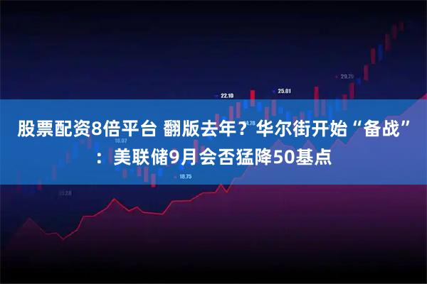 股票配资8倍平台 翻版去年？华尔街开始“备战”：美联储9月会否猛降50基点