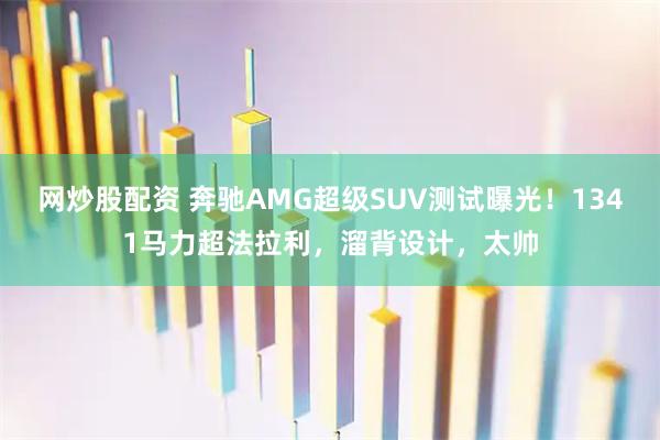 网炒股配资 奔驰AMG超级SUV测试曝光！1341马力超法拉利，溜背设计，太帅