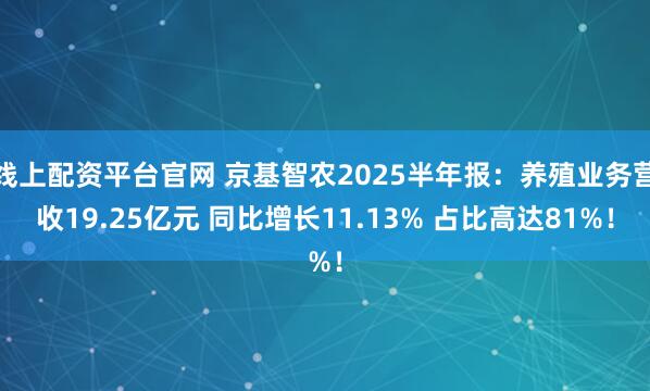 线上配资平台官网 京基智农2025半年报：养殖业务营收19.25亿元 同比增长11.13% 占比高达81%！