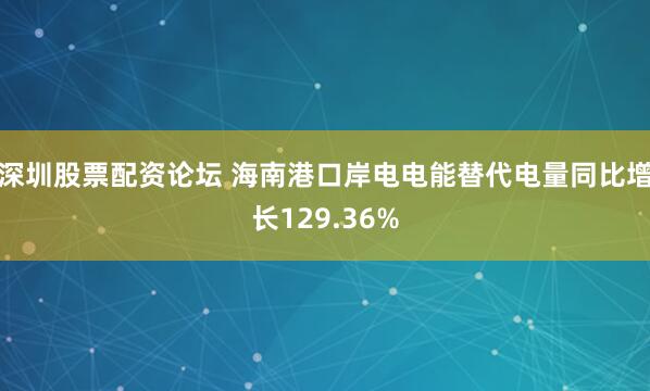 深圳股票配资论坛 海南港口岸电电能替代电量同比增长129.36%