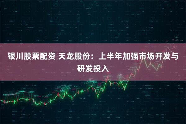 银川股票配资 天龙股份:上半年加强市场开发与研发投入