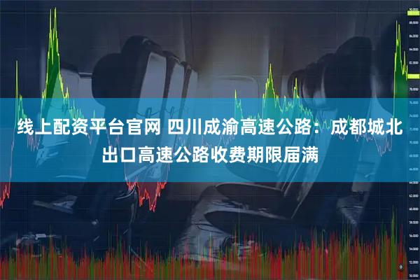 线上配资平台官网 四川成渝高速公路：成都城北出口高速公路收费期限届满