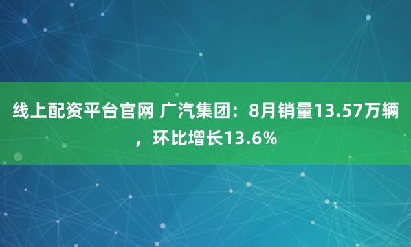 线上配资平台官网 广汽集团：8月销量13.57万辆，环比增长13.6%