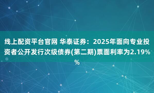 线上配资平台官网 华泰证券:2025年面向专业投资者公开发行次级债券(第二期)票面利率为2.19%