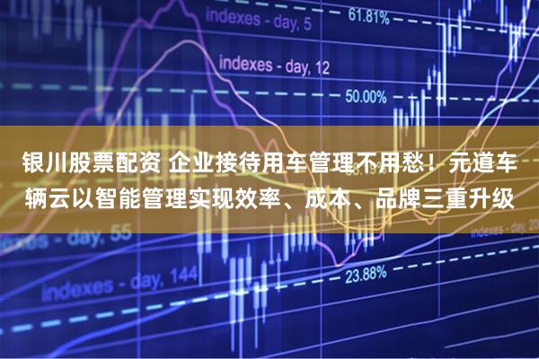 银川股票配资 企业接待用车管理不用愁!元道车辆云以智能管理实现效率、成本、品牌三重升级