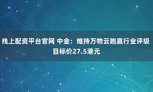线上配资平台官网 中金：维持万物云跑赢行业评级 目标价27.5港元