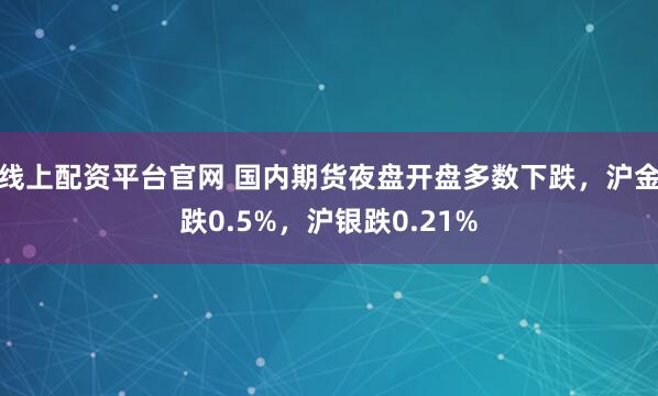 线上配资平台官网 国内期货夜盘开盘多数下跌，沪金跌0.5%，沪银跌0.21%