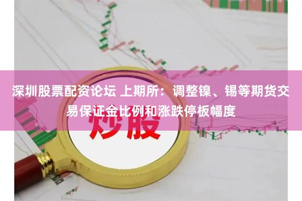 深圳股票配资论坛 上期所：调整镍、锡等期货交易保证金比例和涨跌停板幅度