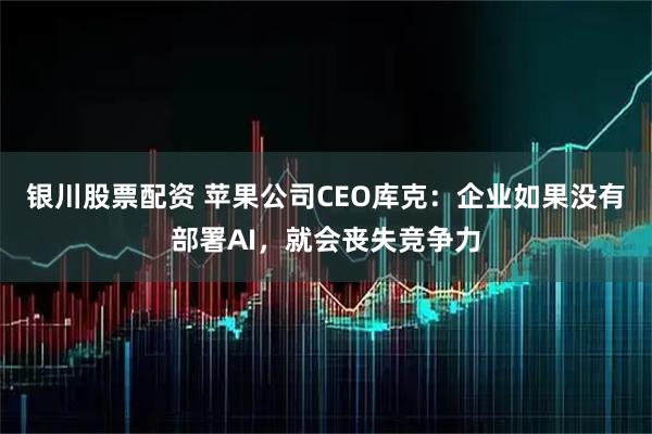 银川股票配资 苹果公司CEO库克：企业如果没有部署AI，就会丧失竞争力