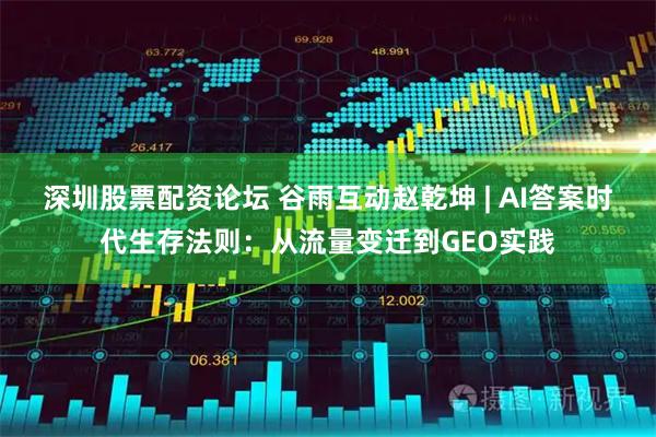 深圳股票配资论坛 谷雨互动赵乾坤 | AI答案时代生存法则:从流量变迁到GEO实践