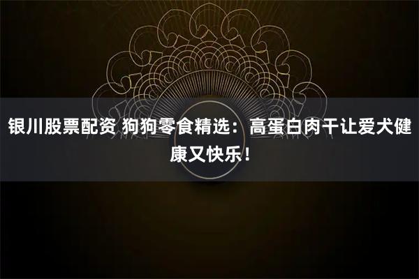 银川股票配资 狗狗零食精选:高蛋白肉干让爱犬健康又快乐!