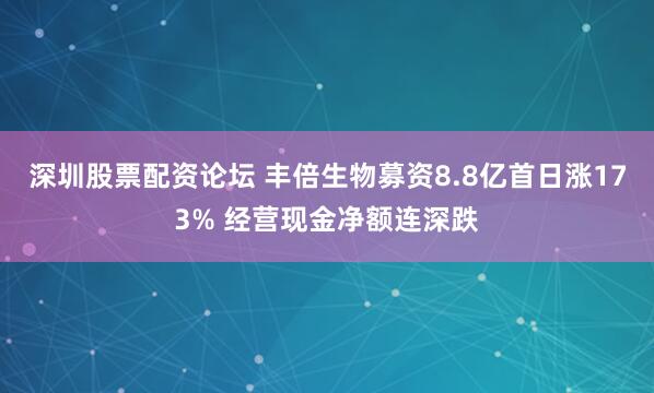 深圳股票配资论坛 丰倍生物募资8.8亿首日涨173% 经营现金净额连深跌