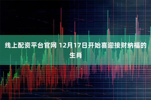 线上配资平台官网 12月17日开始喜迎接财纳福的生肖