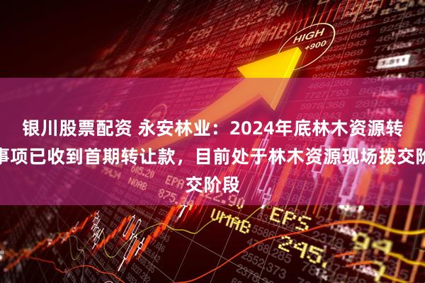 银川股票配资 永安林业：2024年底林木资源转让事项已收到首期转让款，目前处于林木资源现场拨交阶段