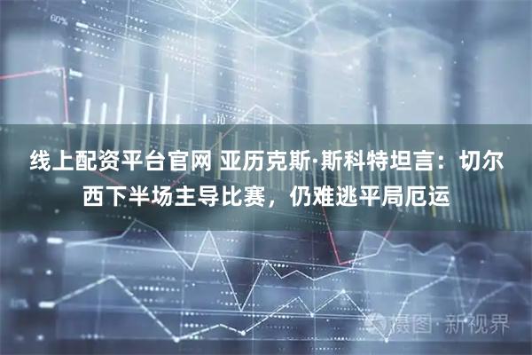 线上配资平台官网 亚历克斯·斯科特坦言：切尔西下半场主导比赛，仍难逃平局厄运