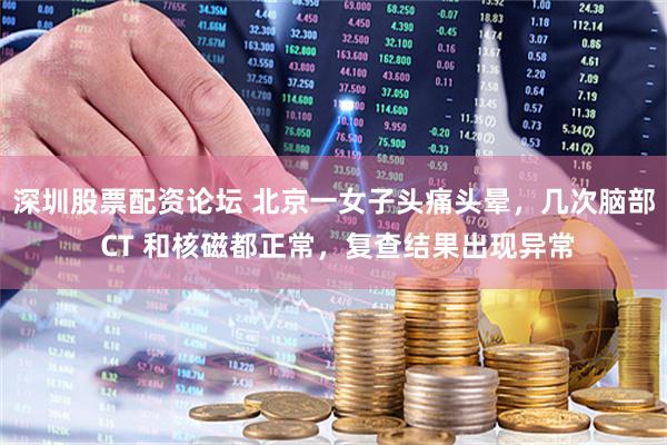 深圳股票配资论坛 北京一女子头痛头晕，几次脑部 CT 和核磁都正常，复查结果出现异常