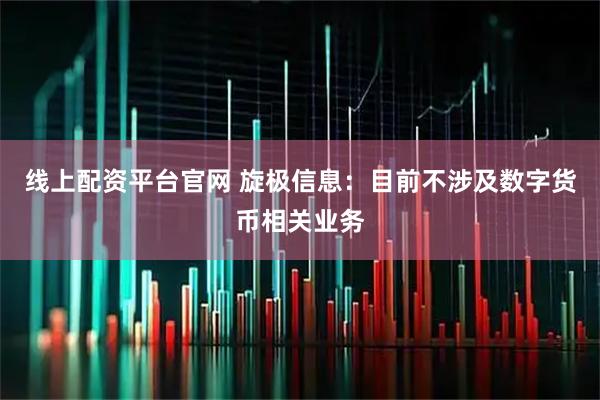 线上配资平台官网 旋极信息：目前不涉及数字货币相关业务
