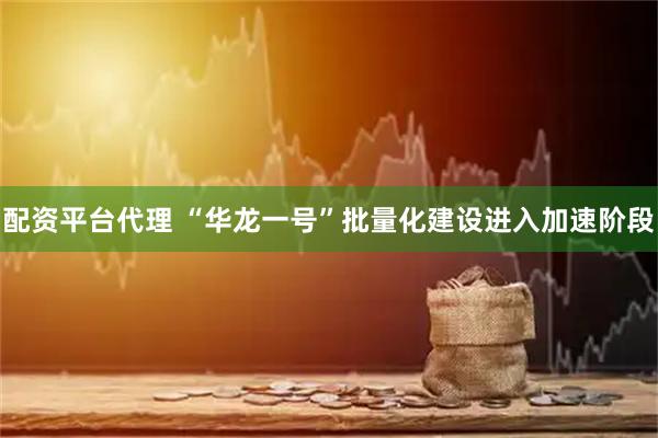 配资平台代理 “华龙一号”批量化建设进入加速阶段