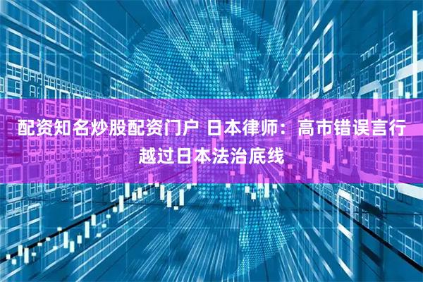 配资知名炒股配资门户 日本律师：高市错误言行越过日本法治底线