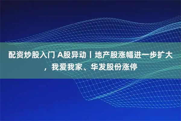 配资炒股入门 A股异动丨地产股涨幅进一步扩大，我爱我家、华发股份涨停