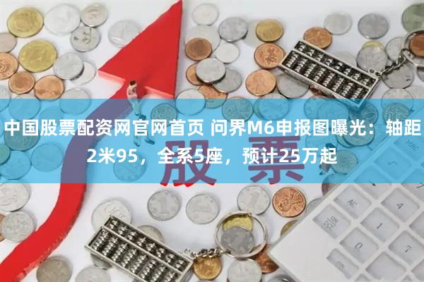 中国股票配资网官网首页 问界M6申报图曝光：轴距2米95，全系5座，预计25万起