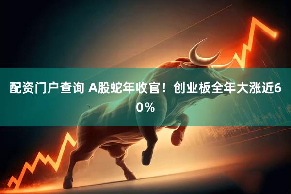 配资门户查询 A股蛇年收官！创业板全年大涨近60％