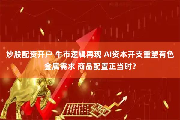 炒股配资开户 牛市逻辑再现 AI资本开支重塑有色金属需求 商品配置正当时？
