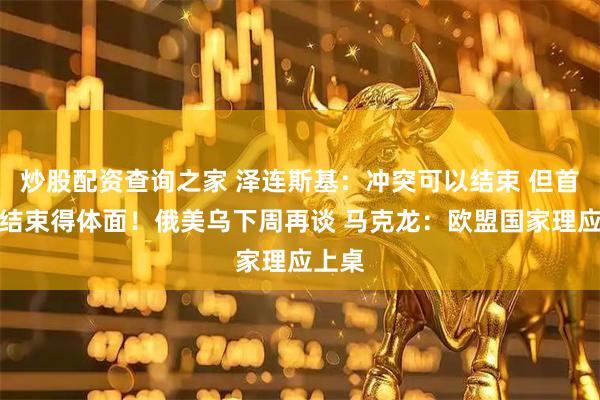 炒股配资查询之家 泽连斯基:冲突可以结束 但首先要结束得体面!俄美乌下周再谈 马克龙:欧盟国家理应上桌