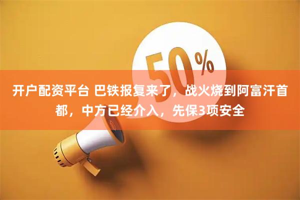开户配资平台 巴铁报复来了，战火烧到阿富汗首都，中方已经介入，先保3项安全