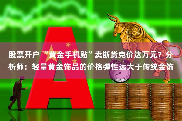 股票开户 “黄金手机贴”卖断货克价达万元？分析师：轻量黄金饰品的价格弹性远大于传统金饰
