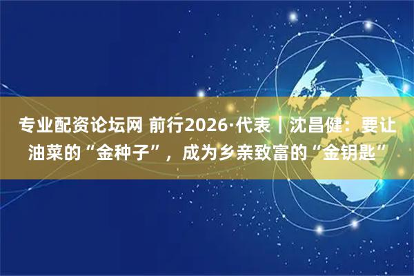 专业配资论坛网 前行2026·代表｜沈昌健：要让油菜的“金种子”，成为乡亲致富的“金钥匙”