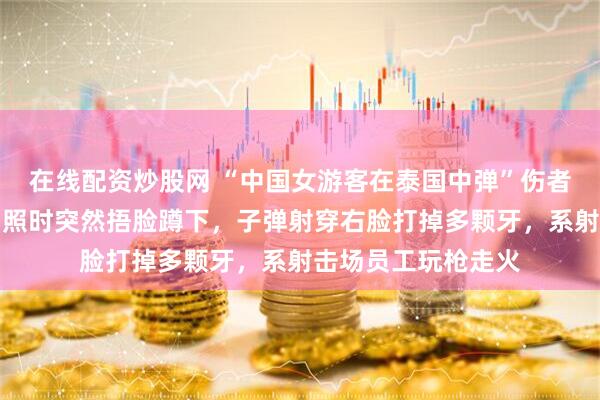 在线配资炒股网 “中国女游客在泰国中弹”伤者女儿发声:母亲拍照时突然捂脸蹲下,子弹射穿右脸打掉多颗牙,系射击场员工玩枪走火