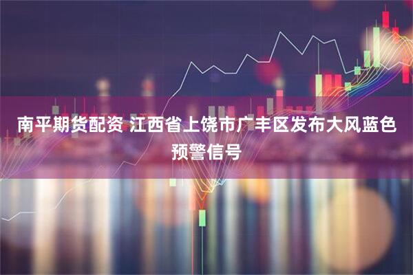 南平期货配资 江西省上饶市广丰区发布大风蓝色预警信号