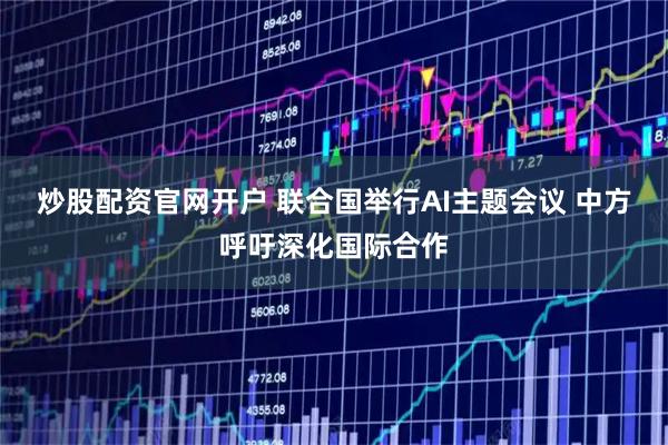 炒股配资官网开户 联合国举行AI主题会议 中方呼吁深化国际合作