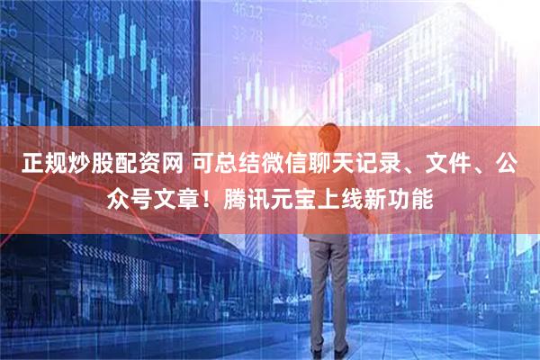 正规炒股配资网 可总结微信聊天记录、文件、公众号文章！腾讯元宝上线新功能