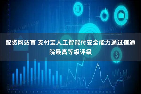 配资网站首 支付宝人工智能付安全能力通过信通院最高等级评级