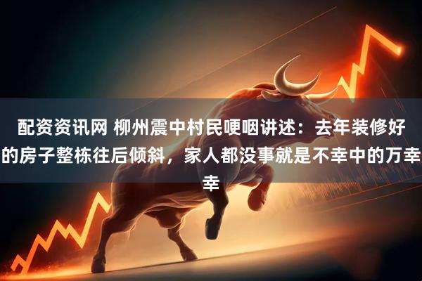 配资资讯网 柳州震中村民哽咽讲述：去年装修好的房子整栋往后倾斜，家人都没事就是不幸中的万幸