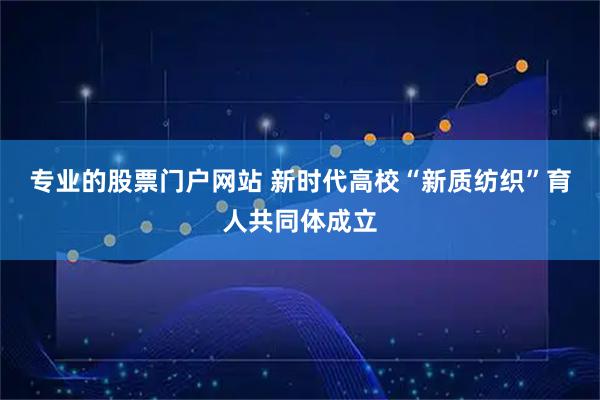 专业的股票门户网站 新时代高校“新质纺织”育人共同体成立