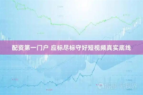 配资第一门户 应标尽标守好短视频真实底线