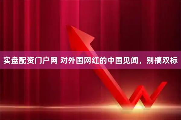 实盘配资门户网 对外国网红的中国见闻，别搞双标