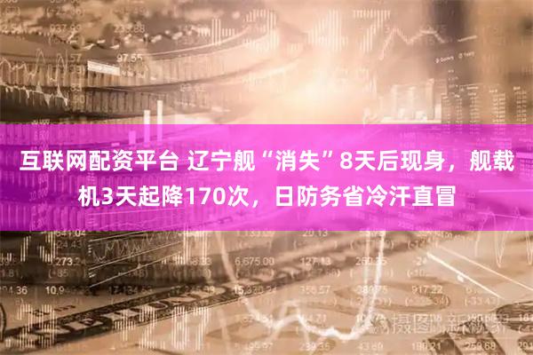 互联网配资平台 辽宁舰“消失”8天后现身，舰载机3天起降170次，日防务省冷汗直冒