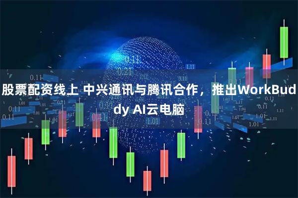 股票配资线上 中兴通讯与腾讯合作，推出WorkBuddy AI云电脑