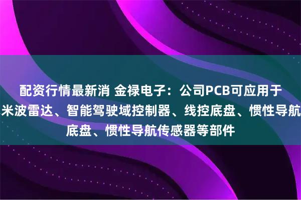 配资行情最新消 金禄电子：公司PCB可应用于激光雷达、毫米波雷达、智能驾驶域控制器、线控底盘、惯性导航传感器等部件