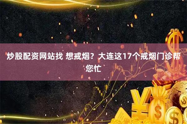 炒股配资网站找 想戒烟？大连这17个戒烟门诊帮您忙