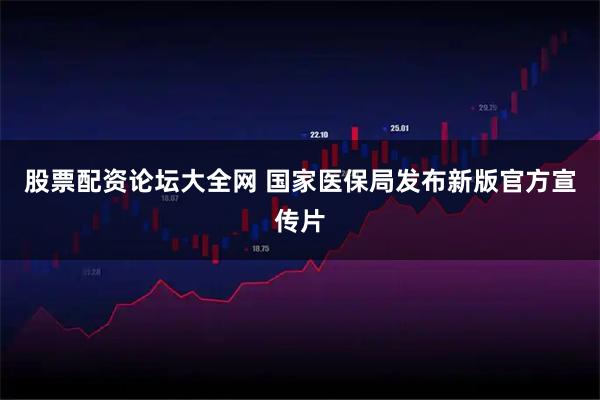 股票配资论坛大全网 国家医保局发布新版官方宣传片