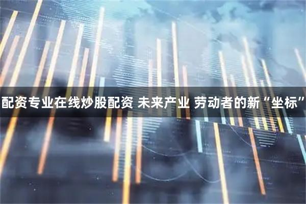 配资专业在线炒股配资 未来产业 劳动者的新“坐标”