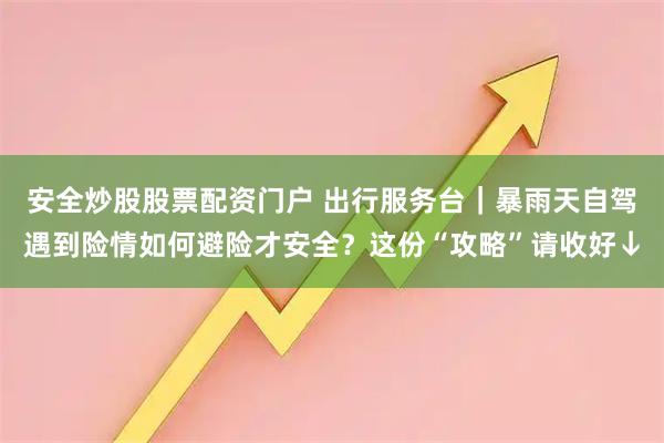 安全炒股股票配资门户 出行服务台｜暴雨天自驾遇到险情如何避险才安全？这份“攻略”请收好↓