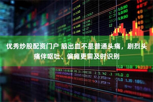 优秀炒股配资门户 脑出血不是普通头痛,剧烈头痛伴呕吐、偏瘫更需及时识别