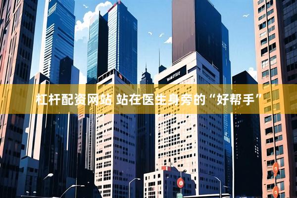 杠杆配资网站 站在医生身旁的“好帮手”