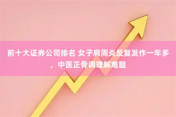 前十大证券公司排名 女子肩周炎反复发作一年多，中医正骨调理解难题